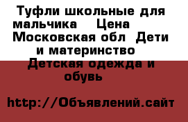 Туфли школьные для мальчика  › Цена ­ 700 - Московская обл. Дети и материнство » Детская одежда и обувь   